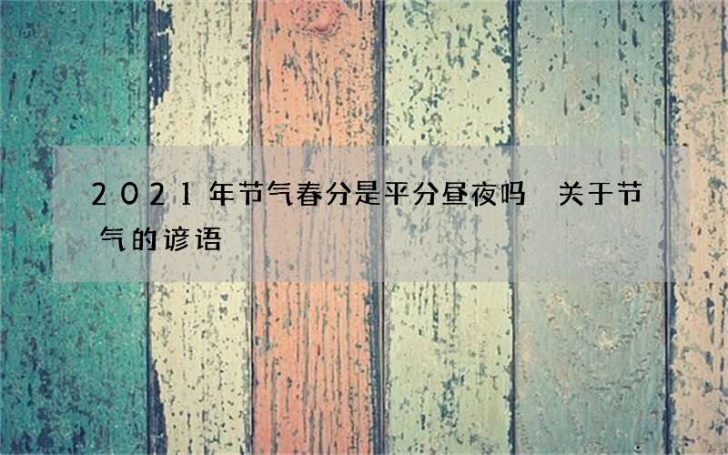 2021年节气春分是平分昼夜吗 关于节气的谚语